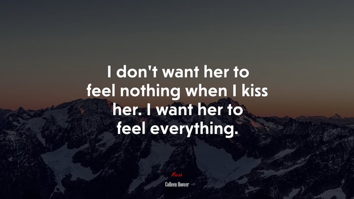 I don’t want her to feel nothing when I kiss her. I want her to feel everything. | Colleen Hoover quote