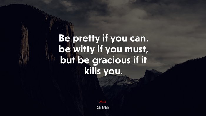 Be pretty if you can, be witty if you must, but be gracious if it kills you. | Elsie De Wolfe quote