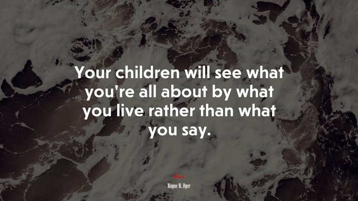 Your children will see what you’re all about by what you live rather than what you say. | Wayne W. Dyer quote