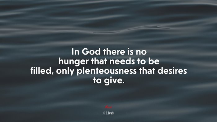 In God there is no hunger that needs to be filled, only plenteousness that desires to give. | C. S. Lewis quote