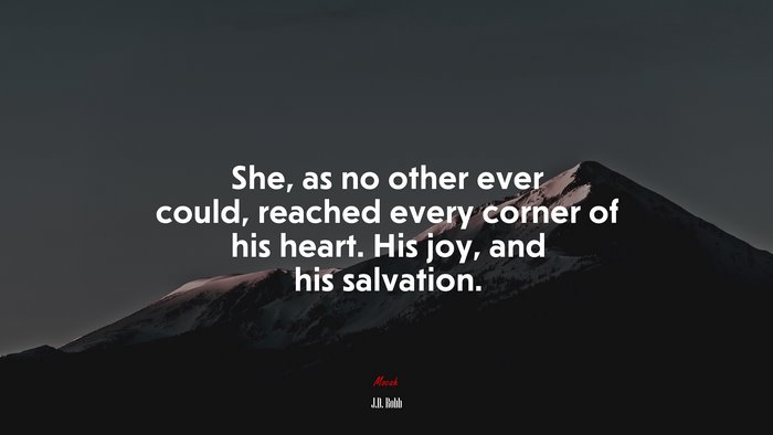 She, as no other ever could, reached every corner of his heart. His joy, and his salvation. | J.D. Robb quote