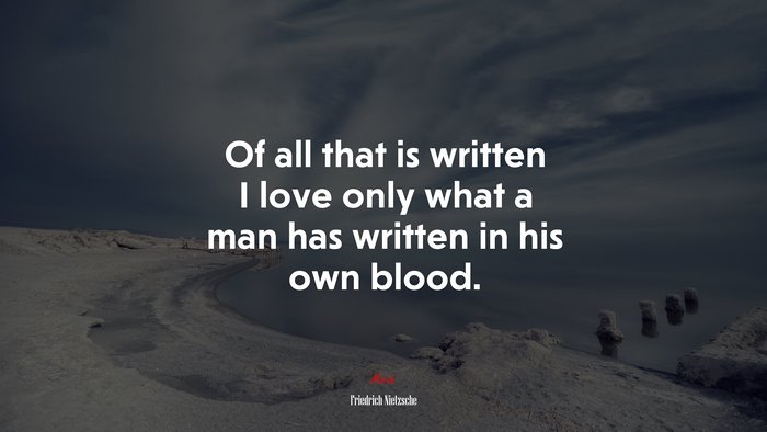 Of all that is written I love only what a man has written in his own blood. | Friedrich Nietzsche quote