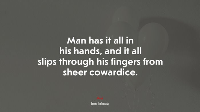 Man has it all in his hands, and it all slips through his fingers from sheer cowardice. | Fyodor Dostoyevsky quote