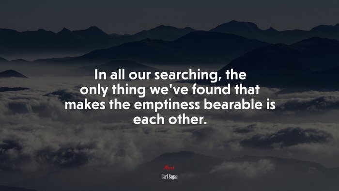 In all our searching, the only thing weve found that makes the emptiness bearable is each other. | Carl Sagan quote