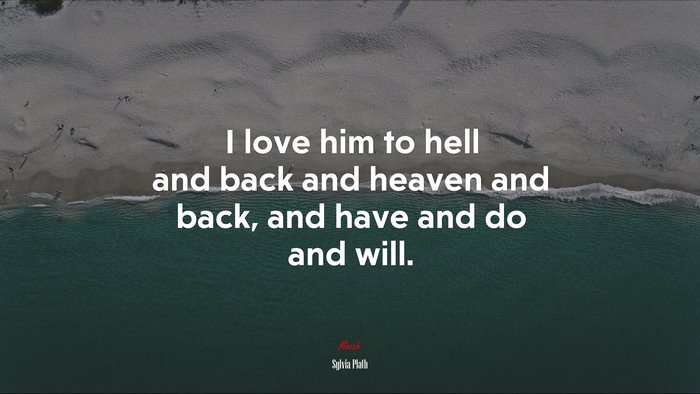 I love him to hell and back and heaven and back, and have and do and will. | Sylvia Plath quote