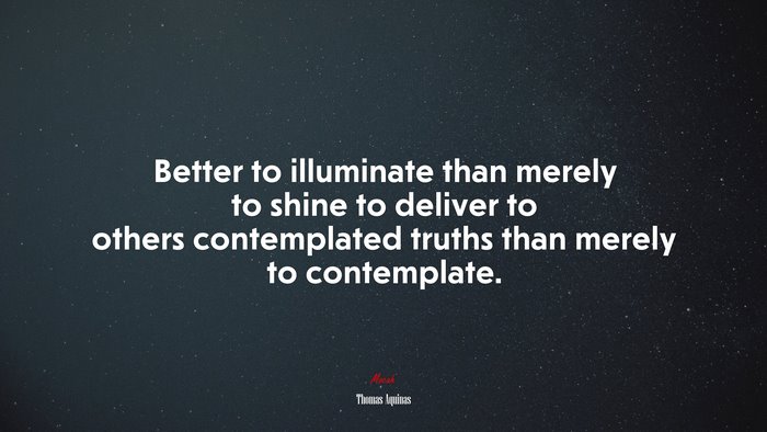 Better to illuminate than merely to shine to deliver to others contemplated truths than merely to contemplate. | Thomas Aquinas quote