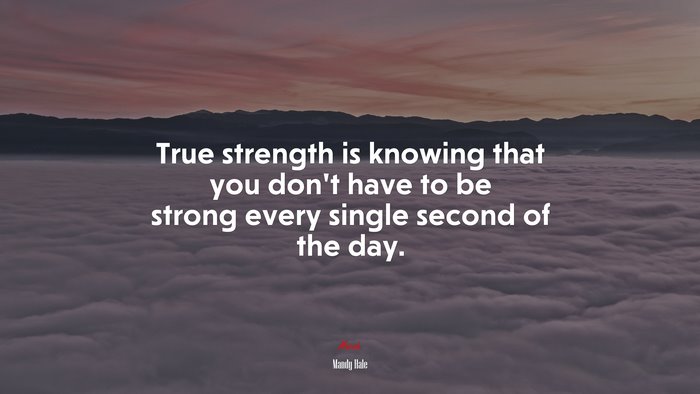True strength is knowing that you don’t have to be strong every single second of the day. | Mandy Hale quote