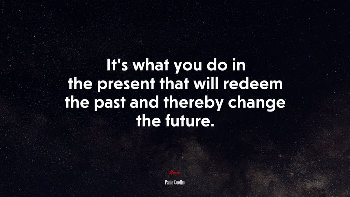 It’s what you do in the present that will redeem the past and thereby change the future. | Paulo Coelho quote