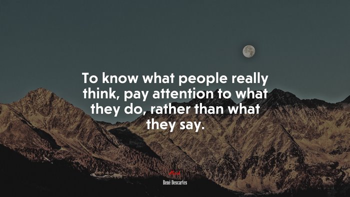 To know what people really think, pay attention to what they do, rather than what they say. | René Descartes quote