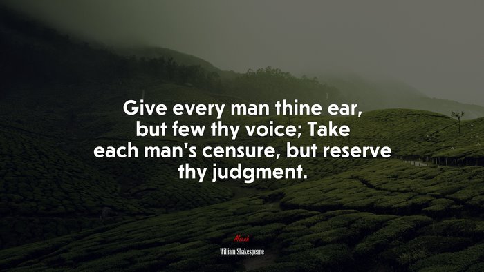 Give every man thine ear, but few thy voice; Take each man’s censure, but reserve thy judgment. | William Shakespeare quote