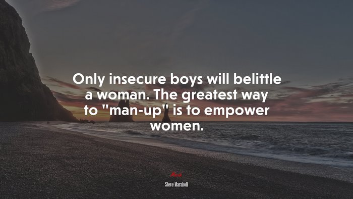 Only insecure boys will belittle a woman. The greatest way to “man-up” is to empower women. | Steve Maraboli quote