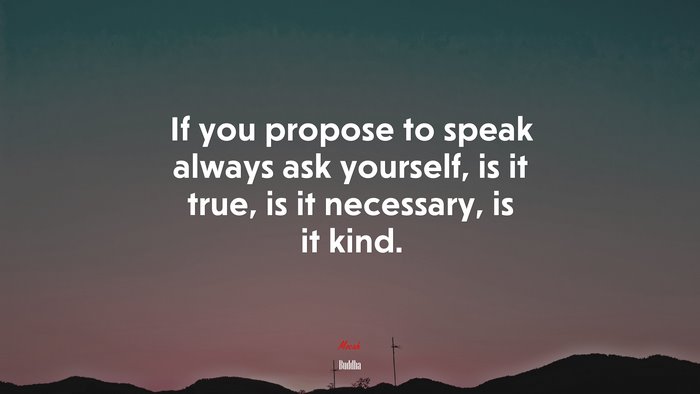 If you propose to speak always ask yourself, is it true, is it necessary, is it kind. | Buddha quote