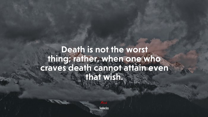 Death is not the worst thing; rather, when one who craves death cannot attain even that wish. | Sophocles quote
