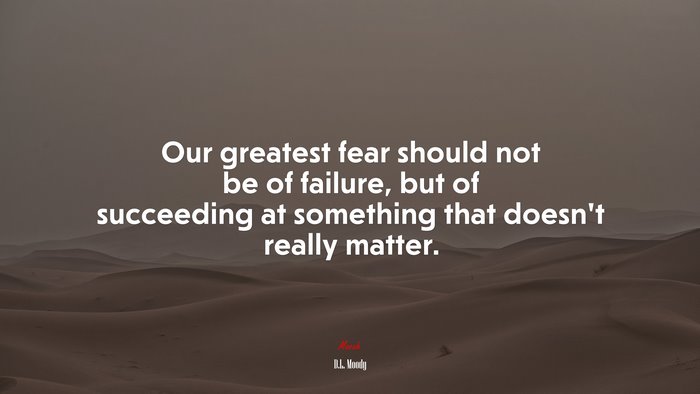 Our greatest fear should not be of failure, but of succeeding at something that doesn’t really matter. | D.L. Moody quote