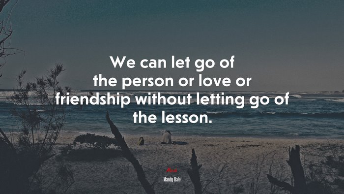 We can let go of the person or love or friendship without letting go of the lesson. | Mandy Hale quote