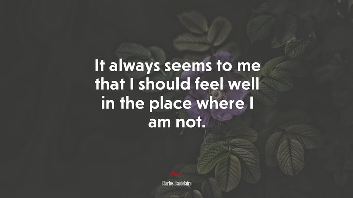 It always seems to me that I should feel well in the place where I am not. | Charles Baudelaire quote