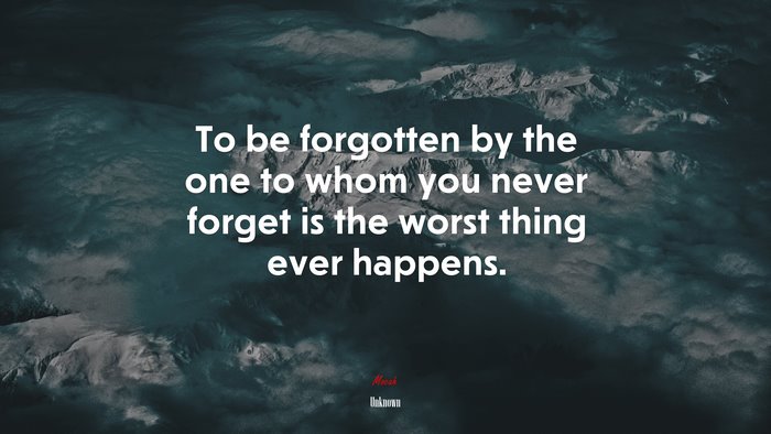 To be forgotten by the one to whom you never forget is the worst thing ever happens. | Unknown quote