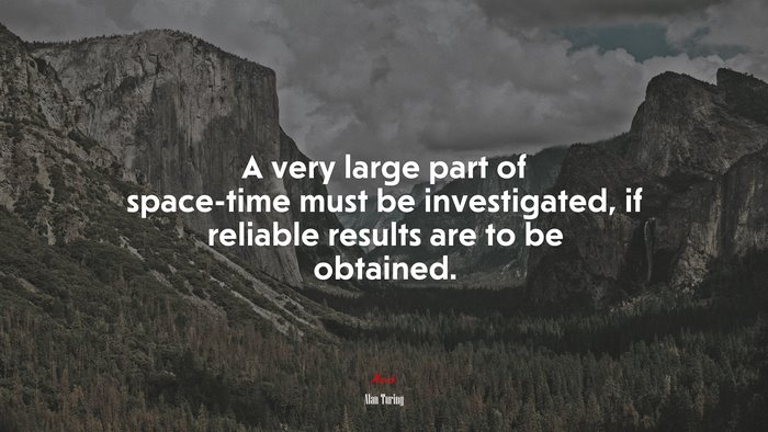 A very large part of space-time must be investigated, if reliable results are to be obtained. | Alan Turing quote