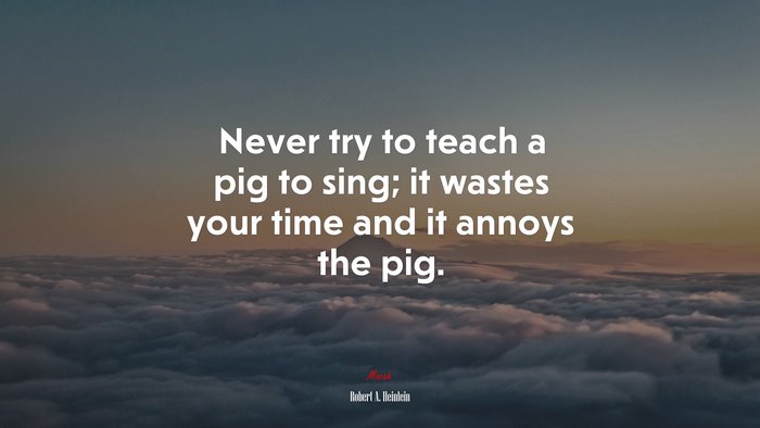 Never try to teach a pig to sing; it wastes your time and it annoys the pig. | Robert A. Heinlein quote