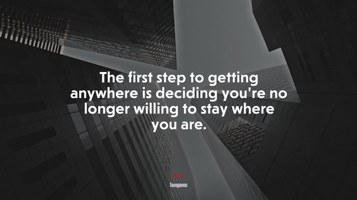 The first step to getting anywhere is deciding you’re no longer willing to stay where you are. | Anonymous quote