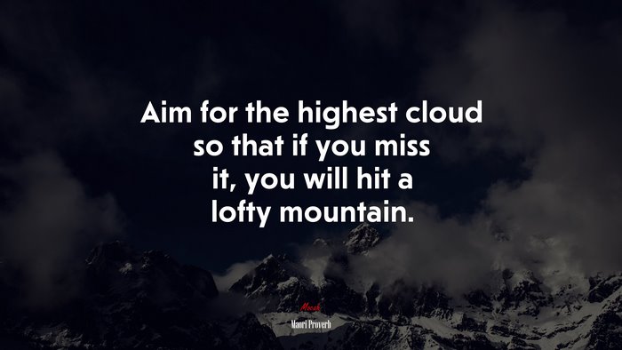 Aim for the highest cloud so that if you miss it, you will hit a lofty mountain. | Maori Proverb quote