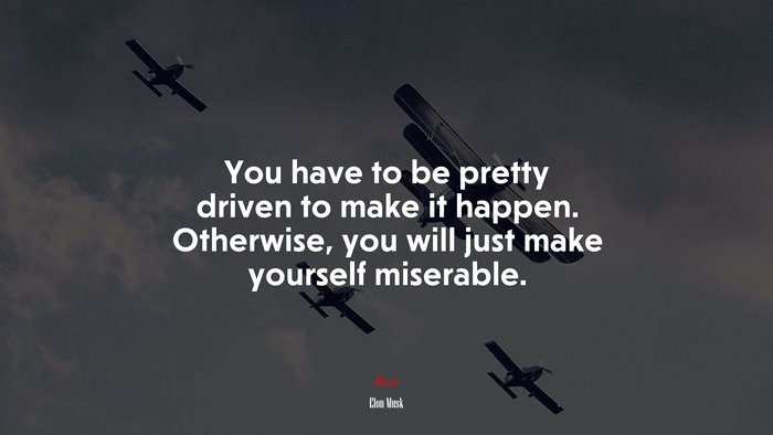 You have to be pretty driven to make it happen. Otherwise, you will just make yourself miserable. | Elon Musk quote