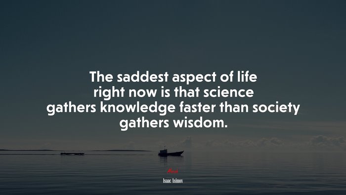 The saddest aspect of life right now is that science gathers knowledge faster than society gathers wisdom. | Isaac Asimov quote