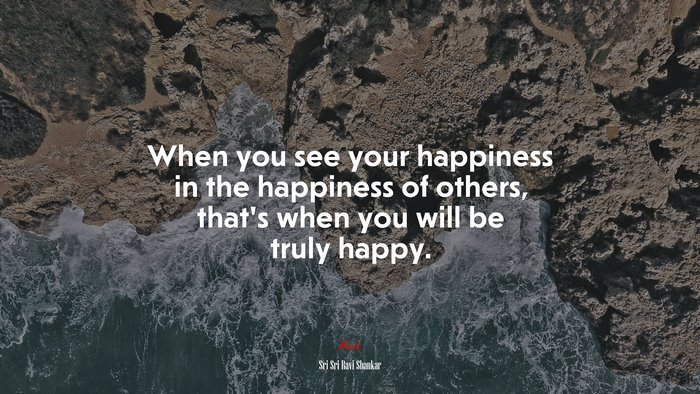 When you see your happiness in the happiness of others, that’s when you will be truly happy. | Sri Sri Ravi Shankar quote