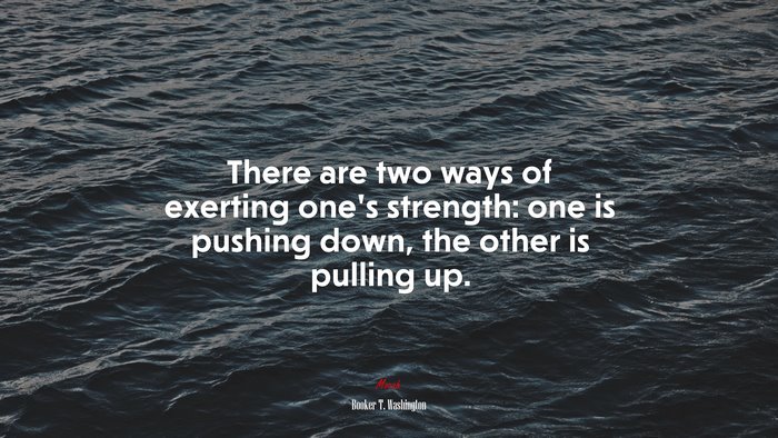 There are two ways of exerting one’s strength: one is pushing down, the other is pulling up. | Booker T. Washington quote