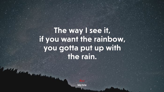 The way I see it, if you want the rainbow, you gotta put up with the rain. | Dolly Parton quote