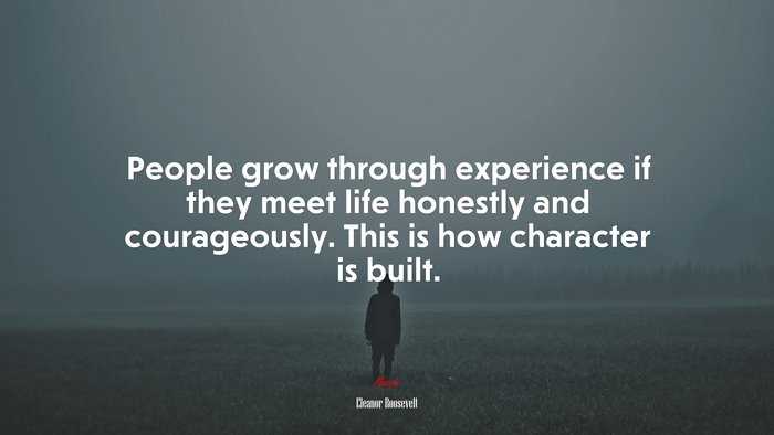 People grow through experience if they meet life honestly and courageously. This is how character is built. | Eleanor Roosevelt quote