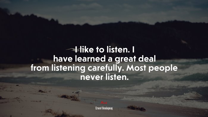 I like to listen. I have learned a great deal from listening carefully. Most people never listen. | Ernest Hemingway quote