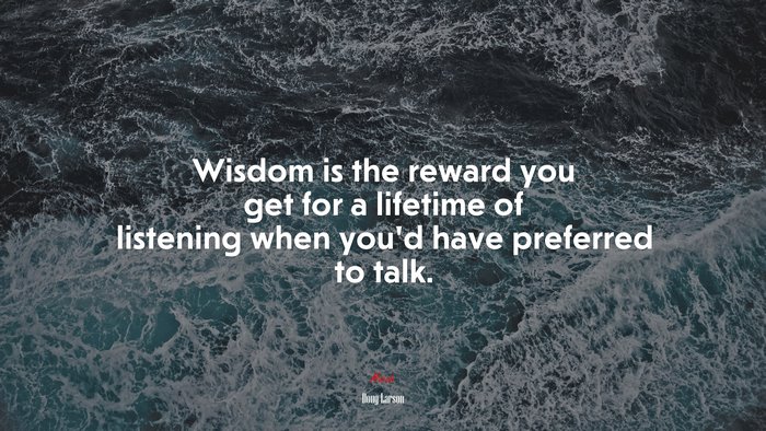 Wisdom is the reward you get for a lifetime of listening when you’d have preferred to talk. | Doug Larson quote