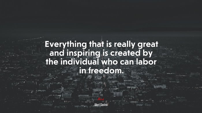 Everything that is really great and inspiring is created by the individual who can labor in freedom. | Albert Einstein quote