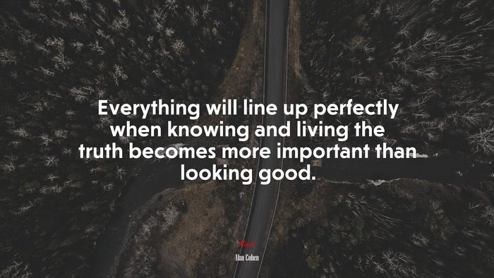 Everything will line up perfectly when knowing and living the truth becomes more important than looking good. | Alan Cohen quote
