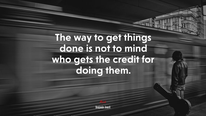 The way to get things done is not to mind who gets the credit for doing them. | Benjamin Jowett quote