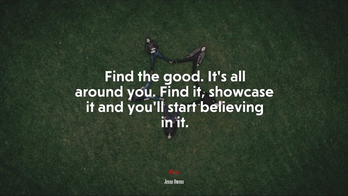 Find the good. It’s all around you. Find it, showcase it and you’ll start believing in it. | Jesse Owens quote