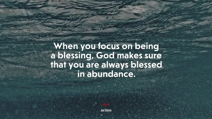 When you focus on being a blessing, God makes sure that you are always blessed in abundance. | Joel Osteen quote
