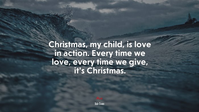 Christmas, my child, is love in action. Every time we love, every time we give, it’s Christmas. | Dale Evans quote