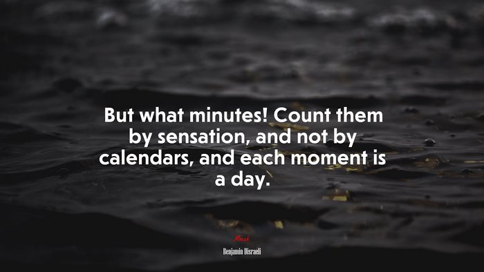 But what minutes! Count them by sensation, and not by calendars, and each moment is a day. | Benjamin Disraeli quote