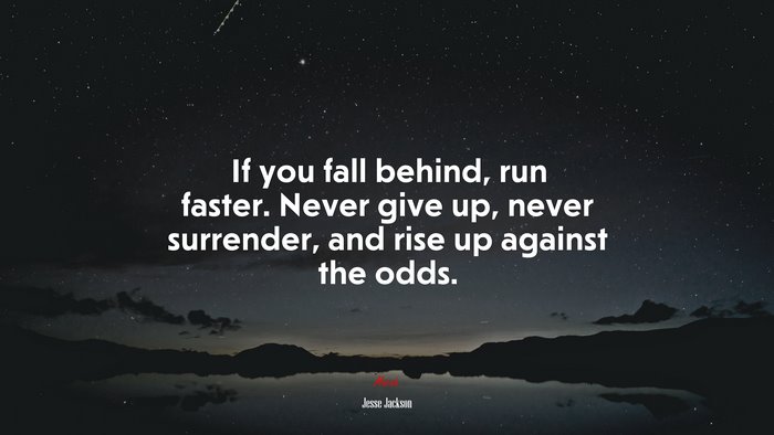If you fall behind, run faster. Never give up, never surrender, and rise up against the odds. | Jesse Jackson quote