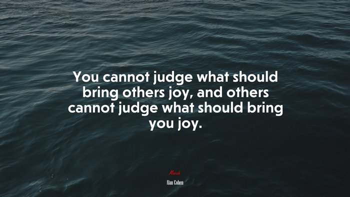 You cannot judge what should bring others joy, and others cannot judge what should bring you joy. | Alan Cohen quote