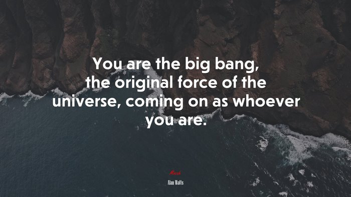 You are the big bang, the original force of the universe, coming on as whoever you are. | Alan Watts quote
