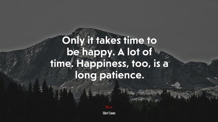 Only it takes time to be happy. A lot of time. Happiness, too, is a long patience. | Albert Camus quote