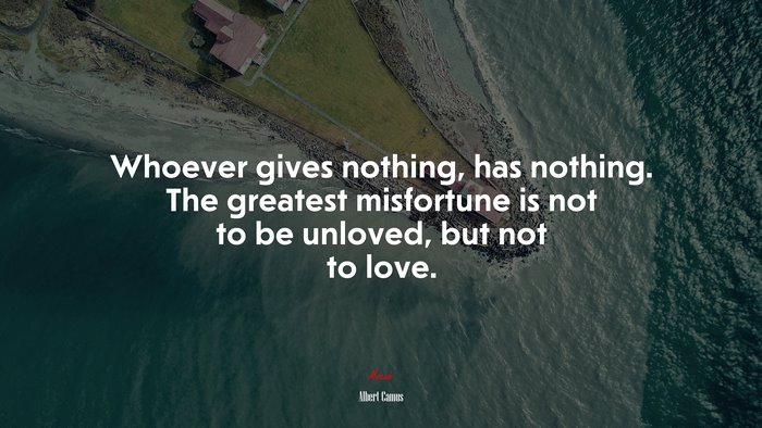 Whoever gives nothing, has nothing. The greatest misfortune is not to be unloved, but not to love. | Albert Camus quote