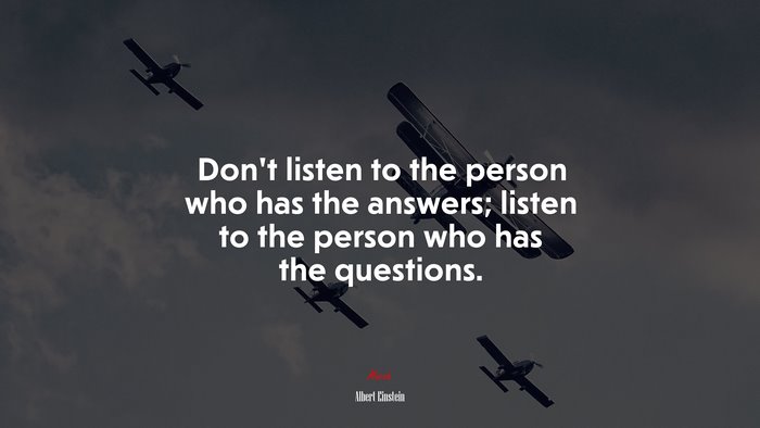 Don’t listen to the person who has the answers; listen to the person who has the questions. | Albert Einstein quote