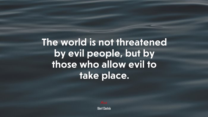 The world is not threatened by evil people, but by those who allow evil to take place. | Albert Einstein quote