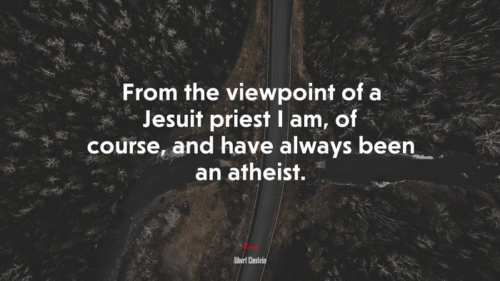 From the viewpoint of a Jesuit priest I am, of course, and have always been an atheist. | Albert Einstein quote