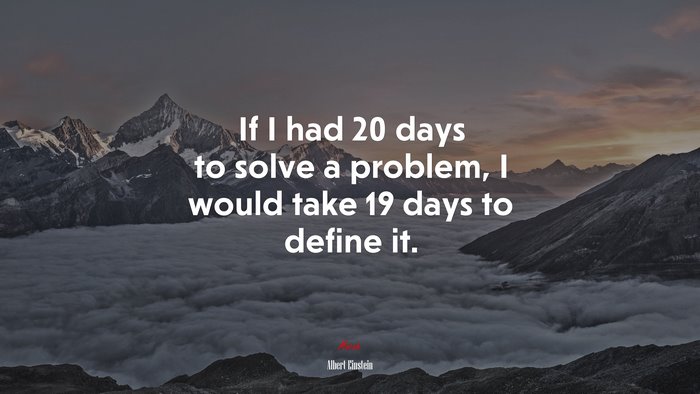If I had 20 days to solve a problem, I would take 19 days to define it. | Albert Einstein quote