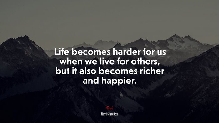 Life becomes harder for us when we live for others, but it also becomes richer and happier. | Albert Schweitzer quote